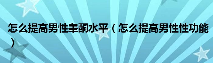怎么提高男性睪酮水平（怎么提高男性性功能）