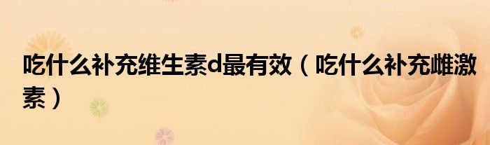吃什么補(bǔ)充維生素d最有效（吃什么補(bǔ)充雌激素）