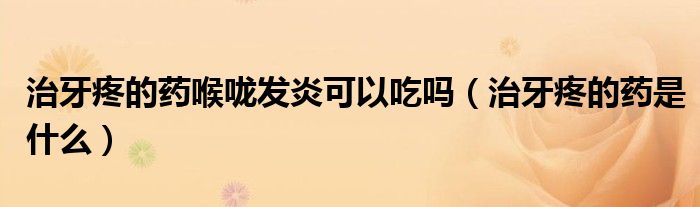 治牙疼的藥喉嚨發(fā)炎可以吃嗎（治牙疼的藥是什么）