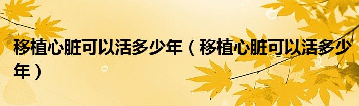移植心臟可以活多少年(移植心臟可以活多少年)
