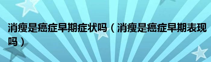消瘦是癌癥早期癥狀嗎（消瘦是癌癥早期表現(xiàn)嗎）
