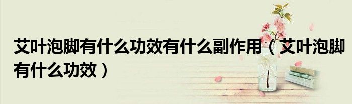 艾葉泡腳有什么功效有什么副作用（艾葉泡腳有什么功效）