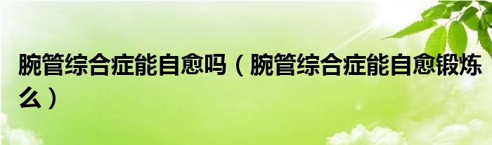 腕管綜合癥能自愈嗎（腕管綜合癥能自愈鍛煉么）