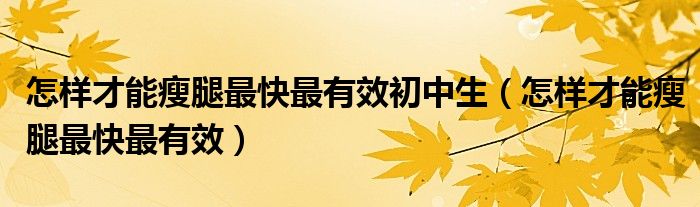 怎樣才能瘦腿最快最有效初中生（怎樣才能瘦腿最快最有效）