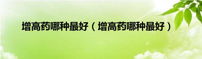 增高藥哪種最好（增高藥哪種最好）