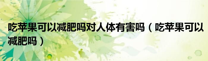 吃蘋果可以減肥嗎對人體有害嗎（吃蘋果可以減肥嗎）