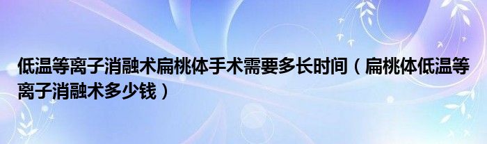 低溫等離子消融術扁桃體手術需要多長時間（扁桃體低溫等離子消融術多少錢）