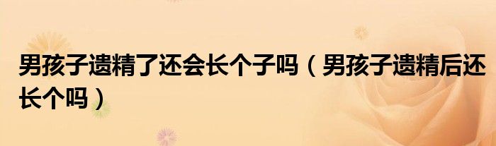 男孩子遺精了還會(huì)長(zhǎng)個(gè)子嗎（男孩子遺精后還長(zhǎng)個(gè)嗎）