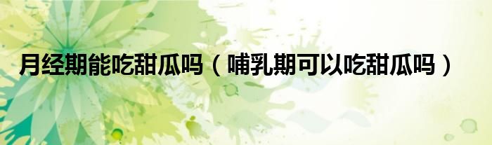 月經(jīng)期能吃甜瓜嗎（哺乳期可以吃甜瓜嗎）