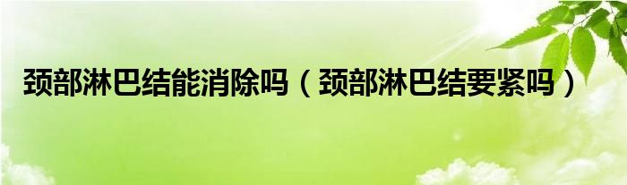 頸部淋巴結(jié)能消除嗎（頸部淋巴結(jié)要緊嗎）