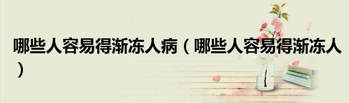 哪些人容易得漸凍人?。男┤巳菀椎脻u凍人）