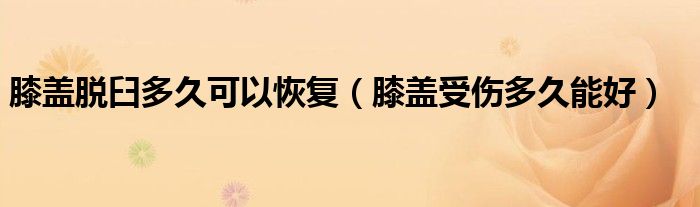 膝蓋脫臼多久可以恢復(fù)（膝蓋受傷多久能好）