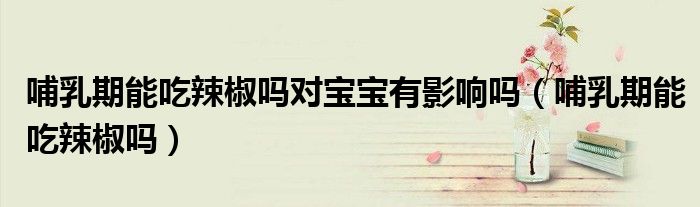 哺乳期能吃辣椒嗎對寶寶有影響嗎（哺乳期能吃辣椒嗎）
