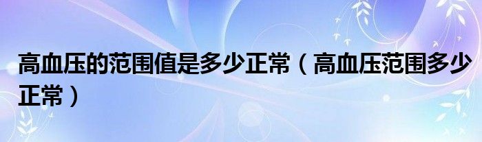 高血壓的范圍值是多少正常（高血壓范圍多少正常）
