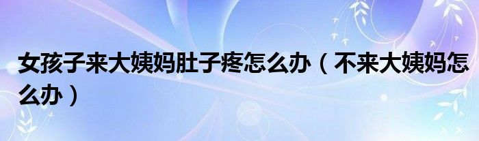 女孩子來大姨媽肚子疼怎么辦(不來大姨媽怎么辦)