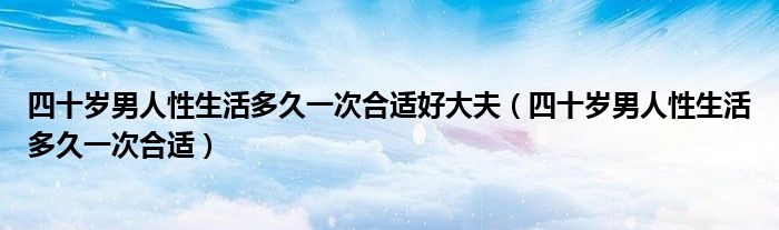 四十歲男人性生活多久一次合適好大夫（四十歲男人性生活多久一次合適）