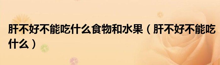 肝不好不能吃什么食物和水果（肝不好不能吃什么）
