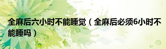 全麻后六小時(shí)不能睡覺(jué)（全麻后必須6小時(shí)不能睡嗎）
