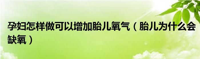 孕婦怎樣做可以增加胎兒氧氣（胎兒為什么會缺氧）