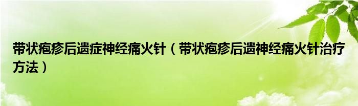 帶狀皰疹后遺癥神經(jīng)痛火針（帶狀皰疹后遺神經(jīng)痛火針治療方法）