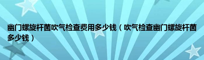 幽門螺旋桿菌吹氣檢查費用多少錢（吹氣檢查幽門螺旋桿菌多少錢）