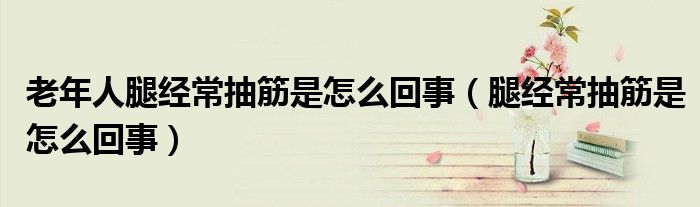 老年人腿經(jīng)常抽筋是怎么回事（腿經(jīng)常抽筋是怎么回事）