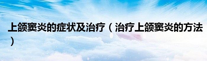 上頜竇炎的癥狀及治療（治療上頜竇炎的方法）