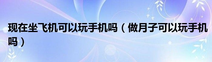 現(xiàn)在坐飛機(jī)可以玩手機(jī)嗎（做月子可以玩手機(jī)嗎）