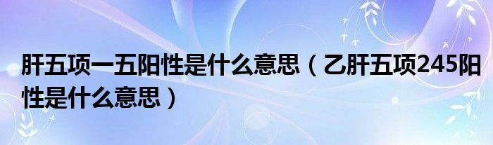 肝五項一五陽性是什么意思（乙肝五項245陽性是什么意思）