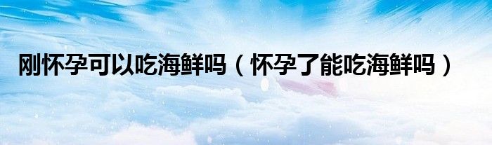 剛懷孕可以吃海鮮嗎（懷孕了能吃海鮮嗎）