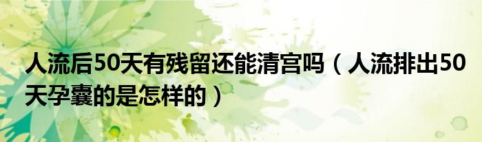 人流后50天有殘留還能清宮嗎（人流排出50天孕囊的是怎樣的）