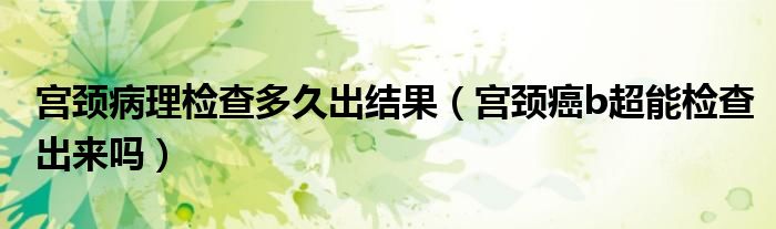 宮頸病理檢查多久出結果（宮頸癌b超能檢查出來嗎）
