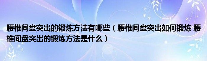 腰椎間盤突出的鍛煉方法有哪些（腰椎間盤突出如何鍛煉 腰椎間盤突出的鍛煉方法是什么）