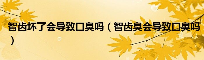 智齒壞了會導致口臭嗎（智齒臭會導致口臭嗎）