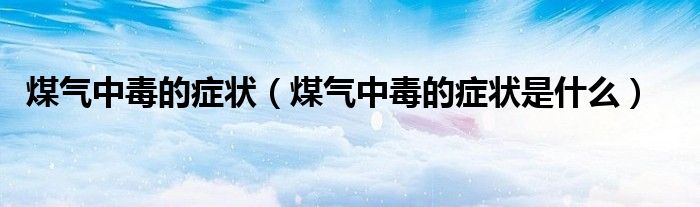 煤氣中毒的癥狀（煤氣中毒的癥狀是什么）