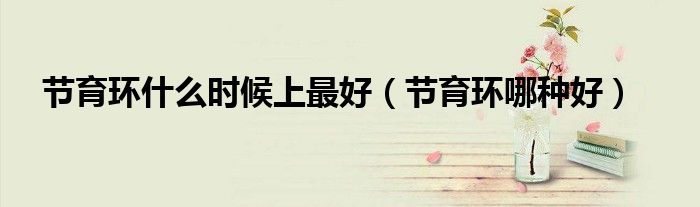 節(jié)育環(huán)什么時候上最好（節(jié)育環(huán)哪種好）