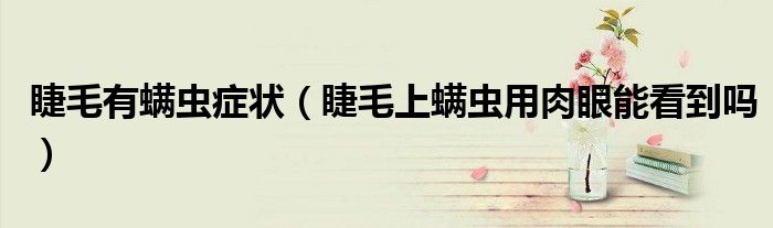 睫毛有螨蟲癥狀（睫毛上螨蟲用肉眼能看到嗎）