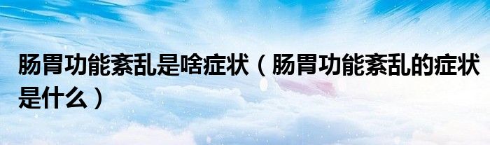 腸胃功能紊亂是啥癥狀（腸胃功能紊亂的癥狀是什么）