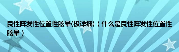 良性陣發(fā)性位置性眩暈(極詳細(xì))（什么是良性陣發(fā)性位置性眩暈）
