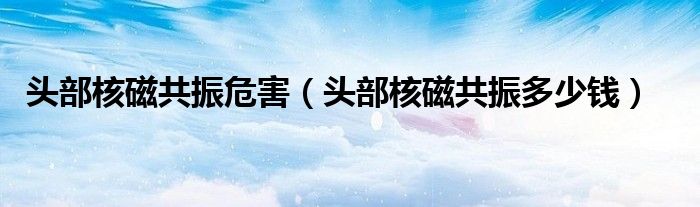 頭部核磁共振危害（頭部核磁共振多少錢(qián)）