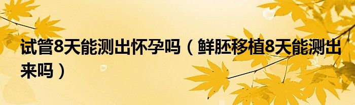 試管8天能測出懷孕嗎（鮮胚移植8天能測出來嗎）