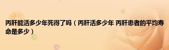 丙肝能活多少年死得了嗎（丙肝活多少年 丙肝患者的平均壽命是多少）