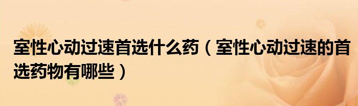 室性心動(dòng)過(guò)速首選什么藥（室性心動(dòng)過(guò)速的首選藥物有哪些）