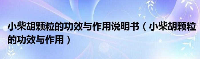 小柴胡顆粒的功效與作用說(shuō)明書(shū)（小柴胡顆粒的功效與作用）