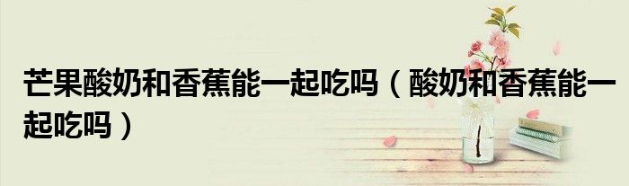 芒果酸奶和香蕉能一起吃嗎（酸奶和香蕉能一起吃嗎）