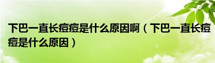 下巴一直長(zhǎng)痘痘是什么原因?。ㄏ掳鸵恢遍L(zhǎng)痘痘是什么原因）