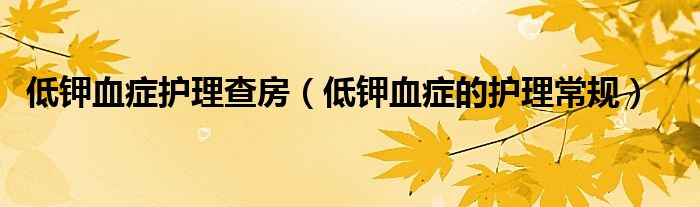 低鉀血癥護(hù)理查房（低鉀血癥的護(hù)理常規(guī)）