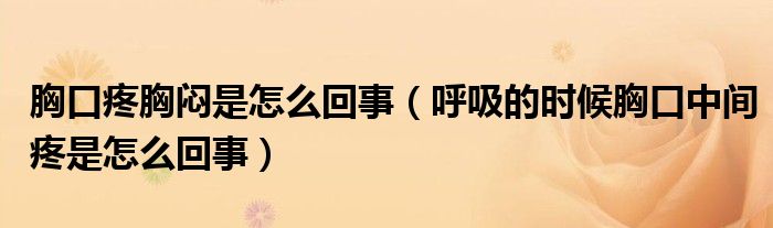 胸口疼胸悶是怎么回事（呼吸的時(shí)候胸口中間疼是怎么回事）
