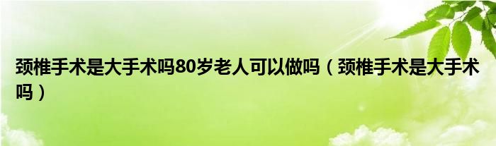 頸椎手術是大手術嗎80歲老人可以做嗎（頸椎手術是大手術嗎）