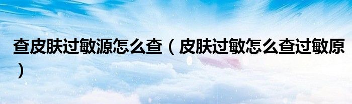 查皮膚過敏源怎么查（皮膚過敏怎么查過敏原）